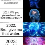 People over the last few years: | 2020: Will you please hand me, lifeform #1241235328548174 classed as a human hand me the plastic container of hydrating and healthy H2O; 2021: Will you please hand me that bottle of H2O? 2022: Bro, give me that water. 2023: Liquid. | image tagged in galaxy brain | made w/ Imgflip meme maker