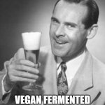 Beer is Vegan Fermented Plant Milk | LIKE YOU, I DRINK; VEGAN FERMENTED PLANT MILK | image tagged in guy beer | made w/ Imgflip meme maker