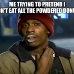 Y'all Got Any More Of That Meme | ME TRYING TO PRETEND I DIDN'T EAT ALL THE POWDERED DONUTS | image tagged in memes,y'all got any more of that | made w/ Imgflip meme maker