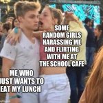 Happens all the time | SOME RANDOM GIRLS HARASSING ME AND FLIRTING WITH ME AT THE SCHOOL CAFE; ME WHO JUST WANTS TO EAT MY LUNCH | image tagged in girlspaining | made w/ Imgflip meme maker