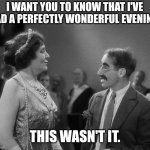 Groucho Marx Margaret Dumont | I WANT YOU TO KNOW THAT I'VE HAD A PERFECTLY WONDERFUL EVENING; THIS WASN'T IT. | image tagged in groucho marx margaret dumont | made w/ Imgflip meme maker