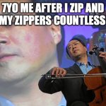 Yes 79 | 7YO ME AFTER I ZIP AND UNZIP MY ZIPPERS COUNTLESS TIMES | image tagged in music,zippers,childhood,memes,funny,relatable | made w/ Imgflip meme maker