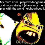 Fr | My mum after I played videogames for 4 hours straight (she wants me to go play with the weird neighborhood kid): | image tagged in outside,memes,mum,neighborhood,relatable,funny | made w/ Imgflip meme maker