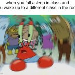 happens alot. | when you fall asleep in class and you wake up to a different class in the room | image tagged in memes,mr krabs blur meme | made w/ Imgflip meme maker