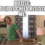 I will open that | BOTTLE: "THIS LID IS CHILD RESISTANT"
ME: | image tagged in are you challenging me,bottle,kids | made w/ Imgflip meme maker