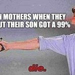I don't know if it is true or not | ASIAN MOTHERS WHEN THEY FIND OUT THEIR SON GOT A 99% | image tagged in die | made w/ Imgflip meme maker