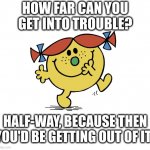Sometimes the best way out is through | HOW FAR CAN YOU
GET INTO TROUBLE? HALF-WAY, BECAUSE THEN YOU'D BE GETTING OUT OF IT! | image tagged in little miss trouble | made w/ Imgflip meme maker