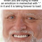 Has it ever happened to you? Definitely existent | When you are trying to make an emoticon in memechat with “:” in it and it is taking forever to load: | image tagged in hide the pain harold | made w/ Imgflip meme maker