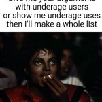Please do I'll reply if I already had that one | Give me your arguments with underage users or show me underage uses then I'll make a whole list | image tagged in memes,michael jackson popcorn | made w/ Imgflip meme maker