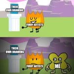 Furry artists vs me in a nutshell | THEIR OWN DRAWING; FURRY ARTISTS; THEIR OWN DRAWING; ME; FURRY ARTISTS; don't ever think about it. | image tagged in bfb 22 firey and x meme,bfdi,bfb,memes,funny memes,relatable memes | made w/ Imgflip meme maker
