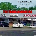 the troubleshooters, problem solvers | It's as easy as
1  -  2  -  3; THE TROUBLESHOOTERS; Angel Soto | image tagged in troubleshooters,problem solvers,bankruptcy,divorce,liquor store,convenience | made w/ Imgflip meme maker