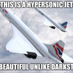 concorde > darkstar | THIS IS A HYPERSONIC JET; IT BEAUTIFUL UNLIKE DARKSTAR | image tagged in concorde | made w/ Imgflip meme maker