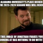 :::snicker::: | ALABAMA UNIVERSITY'S PLACE KICKER FOR THE 2023-2024 SEASON WAS WILL REICHARD. THIS IMAGE OF JONATHAN FRAKES YOU ARE LOOKING AT HAS NOTHING TO DO WITH THAT. | image tagged in riker lets start some trouble,college football,alabama football | made w/ Imgflip meme maker