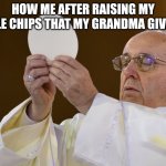 It feels like your in a mass rn. | HOW ME AFTER RAISING MY LITTLE CHIPS THAT MY GRANDMA GIVE ME: | image tagged in pope with wafer | made w/ Imgflip meme maker