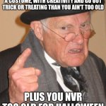 I'm not wrong | IF YOU HAVE THE ENERGY TO PUT ON A COSTUME, WITH CREATIVITY AND GO OUT TRICK OR TREATING THAN YOU AIN'T TOO OLD; PLUS YOU NVR TOO OLD FOR HALLOWEEN | image tagged in memes,back in my day,halloween,spooky month,fun,funny | made w/ Imgflip meme maker