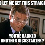 you've backed another kickstarter? | SO LET ME GET THIS STRAIGHT; YOU'VE BACKED ANOTHER KICKSTARTER? | image tagged in you ve lost another submarine | made w/ Imgflip meme maker