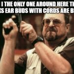 free Hallulla | AM I THE ONLY ONE AROUND HERE THAT THINKS EAR BUDS WITH CORDS ARE BETTER | image tagged in memes,am i the only one around here | made w/ Imgflip meme maker