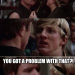 Finish the hotdog challenge, you got a problem with that?! | FINISH THE HOTDOG CHALLENGE; YOU GOT A PROBLEM WITH THAT?! | image tagged in karate kid | made w/ Imgflip meme maker
