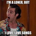Ace Ventura Alrighty Then | I'M A LONER, BUT; I LOVE, LOVE SONGS | image tagged in ace ventura alrighty then | made w/ Imgflip meme maker