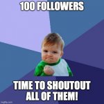 in comments | 100 FOLLOWERS; TIME TO SHOUTOUT ALL OF THEM! | image tagged in memes,success kid | made w/ Imgflip meme maker
