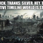 The Mega Static Timline | CHUCK: THANKS, SILVER. HEY, THIS ALTERNATIVE TIMELINE WORLD IS STRANGE…. | image tagged in city destroyed | made w/ Imgflip meme maker
