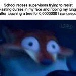 Overreactions at their finest ;) | School recess supervisors trying to resist blasting curses in my face and ripping my lungs out after touching a tree for 0.00000001 nanoseconds: | image tagged in nick wilde | made w/ Imgflip meme maker
