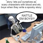 is of halloween now | girls when they write a scary story: lets put ourselves as scary characters with blood and etc.
boys when they write a spooky story:; RATTLE EM BOYS!!! | image tagged in skeleton computer,spoopy,skelly,halloween,boys vs girls | made w/ Imgflip meme maker