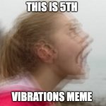 vo | THIS IS 5TH; VIBRATIONS MEME | image tagged in vibrations | made w/ Imgflip meme maker