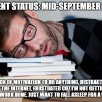 Who can relate? | CURRENT STATUS: MID-SEPTEMBER SLACK; LACK OF MOTIVATION TO DO ANYTHING, DISTRACTED BY THE INTERNET, FRUSTRATED CUZ I'M NOT GETTING ANY HOMEWORK DONE, JUST WANT TO FALL ASLEEP FOR A WEEK ETC. | image tagged in afternoon slump,school,immature highschoolers | made w/ Imgflip meme maker