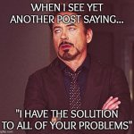 Robert Downey Jr rolling eyes | WHEN I SEE YET ANOTHER POST SAYING... "I HAVE THE SOLUTION TO ALL OF YOUR PROBLEMS" | image tagged in robert downey jr rolling eyes | made w/ Imgflip meme maker