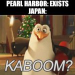 penguins of Madagascar "kaboom?" | PEARL HARBOR: EXISTS
JAPAN: | image tagged in penguins of madagascar kaboom | made w/ Imgflip meme maker