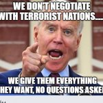 Joe Biden | WE DON'T NEGOTIATE WITH TERRORIST NATIONS..... WE GIVE THEM EVERYTHING THEY WANT, NO QUESTIONS ASKED! | image tagged in joe biden no malarkey | made w/ Imgflip meme maker
