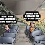 Work with a Librarian | WORKED WITH A LIBRARIAN AND GOT A GOOD GRADE; DIDN'T WORK WITH A LIBRARIAN TO FIND RESOURCES | image tagged in two guys on a bus | made w/ Imgflip meme maker
