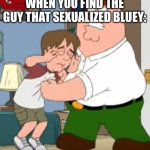 peter beating up kyle (by ComradePutin friend of Outrider) | WHEN YOU FIND THE GUY THAT SEXUALIZED BLUEY: | image tagged in peter beating up kyle by comradeputin friend of outrider,anti furry | made w/ Imgflip meme maker