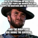 Observations (Part 1) | ONE OF THE PROBLEMS WE HAVE THESE DAYS IS THAT PEOPLE ARE DIVIDED INTO TWO GROUPS: THE RIGHTEOUS AND THE UNRIGHTEOUS, AND THE RIGHTEOUS ARE DOING THE DIVIDING. | image tagged in cowboy,observation,comedy,humor,fun | made w/ Imgflip meme maker