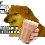 We're in this together, let's share some choccy milk in remembrance of him... | STILL SAD ABOUT CHEEMS'S DEATH? ME TOO. HAVE SOME CHOCCY MILK TO HELP YOU FEEL BETTER :3 | image tagged in doge choccy milk,sad dog,meme,hide the pain harold,hey,oh wow are you actually reading these tags | made w/ Imgflip meme maker