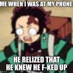 confused... | ME WHEN I WAS AT MY PHONE; HE RELIZED THAT HE KNEW HE F-KED UP | image tagged in confused | made w/ Imgflip meme maker