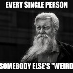 Observations (Part 2) | EVERY SINGLE PERSON; IS SOMEBODY ELSE'S "WEIRDO." | image tagged in wise man,observations,humor,funny,life | made w/ Imgflip meme maker