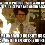 IT help from the IT illiterate | WHEN YOU WORK IN PRODUCT, SOFTWARE DEVELOPMENT, APPS, WEBSITES, UX, SERVER AND CLOUD BASED SYSTEMS, AND SOMEONE WHO DOESN’T ASKS YOUR GUIDANCE, AND THEN SAYS YOU’RE WRONG. | image tagged in it crowd fire | made w/ Imgflip meme maker