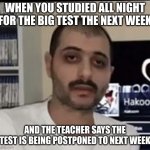 Exam Memes | WHEN YOU STUDIED ALL NIGHT FOR THE BIG TEST THE NEXT WEEK; AND THE TEACHER SAYS THE TEST IS BEING POSTPONED TO NEXT WEEK | image tagged in tired man | made w/ Imgflip meme maker