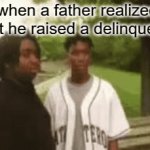 he gone | when a father realized that he raised a delinquent. | image tagged in gifs,image | made w/ Imgflip video-to-gif maker