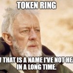 Obi Wan Kenobi Meme | TOKEN RING; NOW THAT IS A NAME I'VE NOT HEARD 
IN A LONG TIME. | image tagged in memes,obi wan kenobi | made w/ Imgflip meme maker