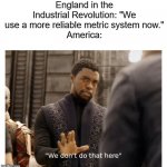 we don't do that here | England in the Industrial Revolution: "We use a more reliable metric system now."
America: | image tagged in we don't do that here | made w/ Imgflip meme maker