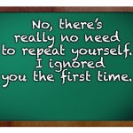 Ignoring | No, there’s really no need to repeat yourself.  I ignored you the first time. | image tagged in green blank blackboard | made w/ Imgflip meme maker