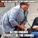 Stop Complaining | FOR THE LOVE OF GOD--STOP COMPLAINING!!!! BE THE CHANGE PEOPLE.....BE THE CHANGE | image tagged in chris farley for the love of god | made w/ Imgflip meme maker