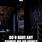 game | HI; DO U HAVE ANY GAMES ON YO FONE? | image tagged in chica looking in window fnaf | made w/ Imgflip meme maker