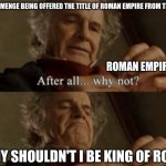 charlemenge and the roman empire | CHARLEMENGE BEING OFFERED THE TITLE OF ROMAN EMPIRE FROM THE POPE; ROMAN EMPIRE; WHY SHOULDN'T I BE KING OF ROME | image tagged in after all why not | made w/ Imgflip meme maker