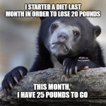Confession Bear Meme | I STARTED A DIET LAST MONTH IN ORDER TO LOSE 20 POUNDS; MEMEs by Dan Campbell; THIS MONTH, 
I HAVE 25 POUNDS TO GO | image tagged in memes,confession bear | made w/ Imgflip meme maker