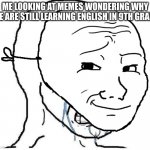 |: | ME LOOKING AT MEMES WONDERING WHY WE ARE STILL LEARNING ENGLISH IN 9TH GRADE | image tagged in crying mask dude | made w/ Imgflip meme maker