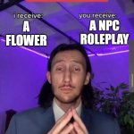tik tok npcs: | A NPC ROLEPLAY; A FLOWER | image tagged in i receive you receive,tik tok,tik tok sucks,memes,funny memes,funny | made w/ Imgflip meme maker
